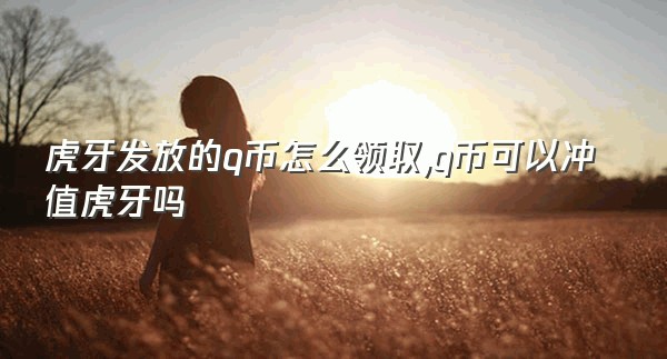 虎牙发放的q币怎么领取,q币可以冲值虎牙吗