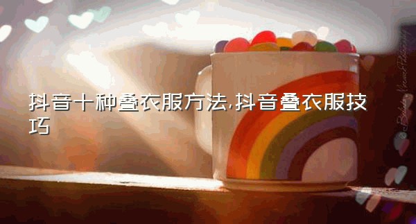 抖音十种叠衣服方法,抖音叠衣服技巧