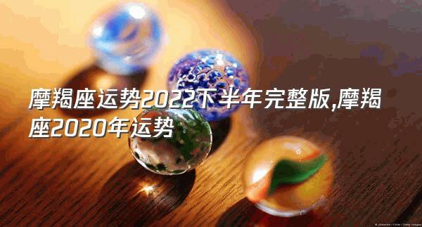 摩羯座运势2022下半年完整版,摩羯座2020年运势