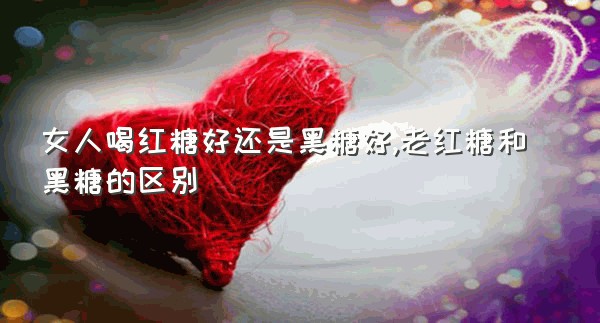 女人喝红糖好还是黑糖好,老红糖和黑糖的区别