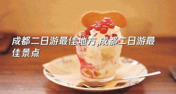成都二日游最佳地方,成都二日游最佳景点