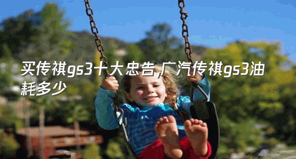 买传祺gs3十大忠告,广汽传祺gs3油耗多少