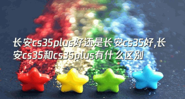 长安cs35plus好还是长安cs35好,长安cs35和cs35plus有什么区别