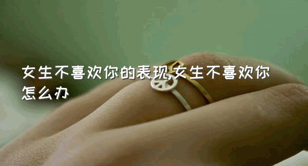 女生不喜欢你的表现,女生不喜欢你怎么办