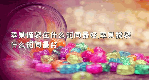 苹果摘袋在什么时间最好,苹果脱袋什么时间最好