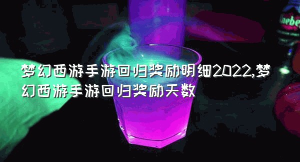 梦幻西游手游回归奖励明细2022,梦幻西游手游回归奖励天数