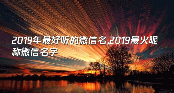 2019年最好听的微信名,2019最火昵称微信名字