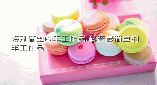 特别简单的手工作品,科普最简单的手工作品