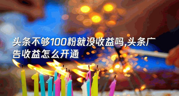 头条不够100粉就没收益吗,头条广告收益怎么开通