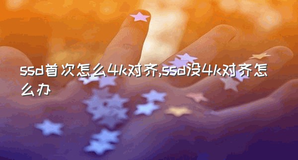 ssd首次怎么4k对齐,ssd没4k对齐怎么办