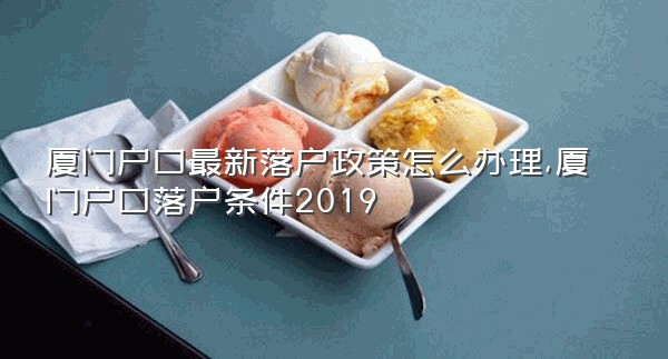 厦门户口最新落户政策怎么办理,厦门户口落户条件2019