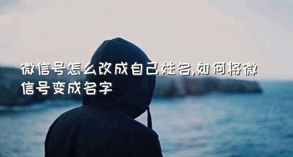 微信号怎么改成自己姓名,如何将微信号变成名字