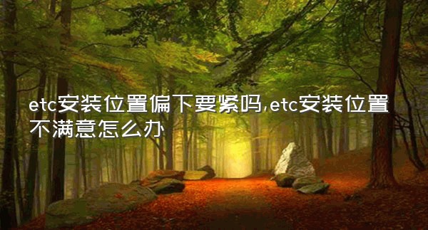 etc安装位置偏下要紧吗,etc安装位置不满意怎么办