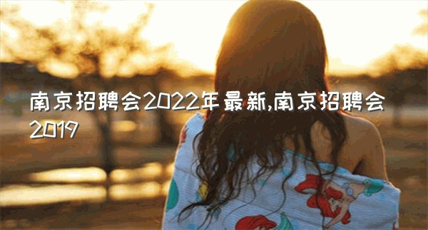 南京招聘会2022年最新,南京招聘会2019