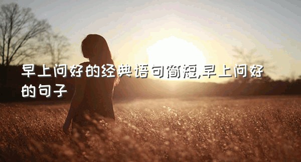 早上问好的经典语句简短,早上问好的句子