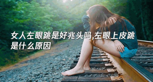 女人左眼跳是好兆头吗,左眼上皮跳是什么原因