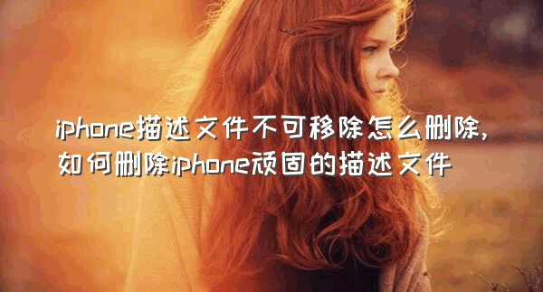 iphone描述文件不可移除怎么删除,如何删除iphone顽固的描述文件