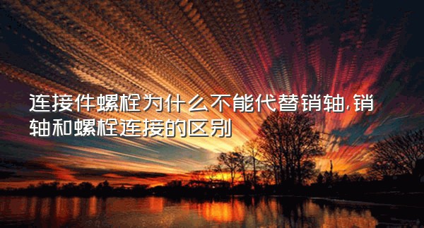 连接件螺栓为什么不能代替销轴,销轴和螺栓连接的区别