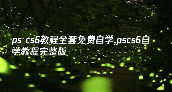 ps cs6教程全套免费自学,pscs6自学教程完整版