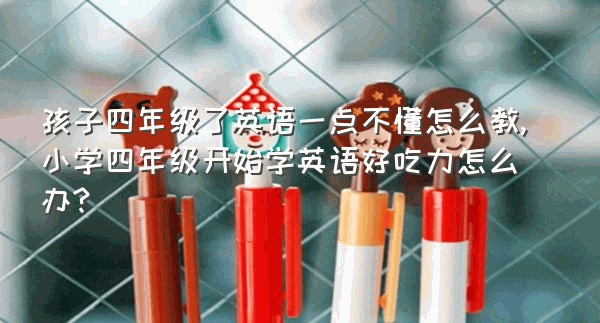 孩子四年级了英语一点不懂怎么教,小学四年级开始学英语好吃力怎么办?