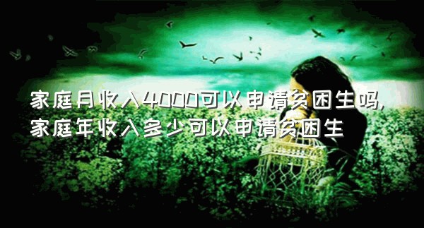 家庭月收入4000可以申请贫困生吗,家庭年收入多少可以申请贫困生