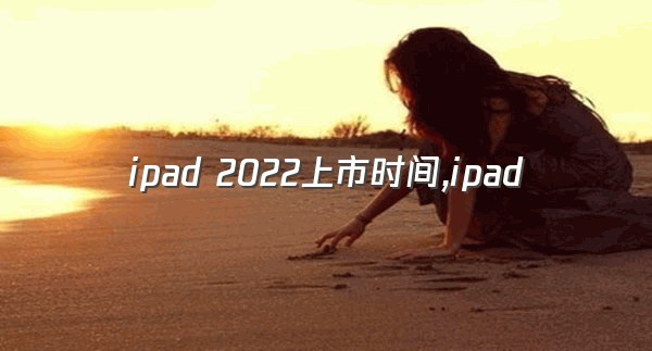 ipad 2022上市时间,ipad