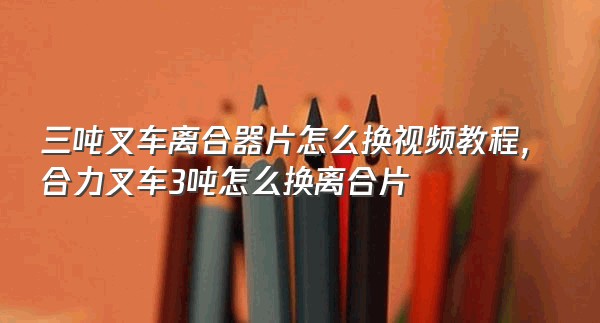 三吨叉车离合器片怎么换视频教程,合力叉车3吨怎么换离合片