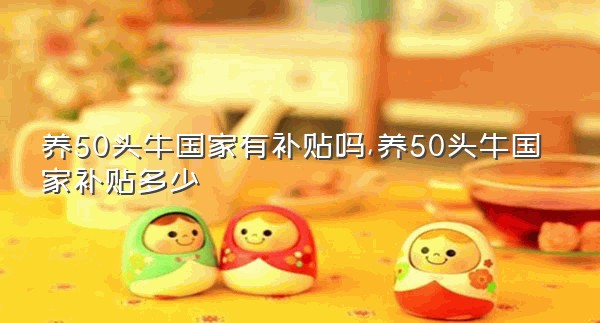 养50头牛国家有补贴吗,养50头牛国家补贴多少