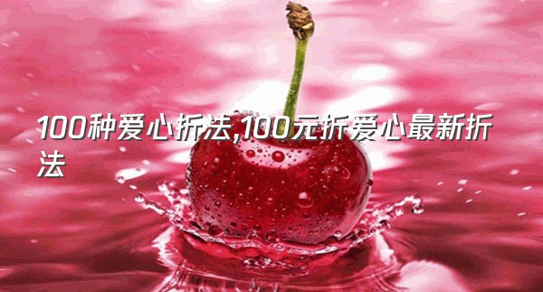 100种爱心折法,100元折爱心最新折法