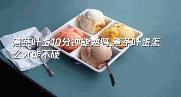 煮茶叶蛋10分钟能熟吗,煮茶叶蛋怎么才能不硬