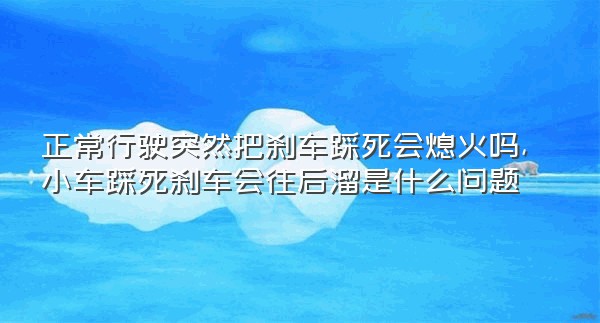 正常行驶突然把刹车踩死会熄火吗,小车踩死刹车会往后溜是什么问题