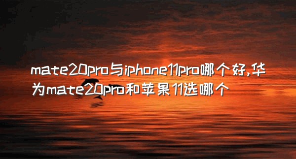 mate20pro与iphone11pro哪个好,华为mate20pro和苹果11选哪个