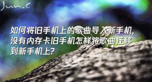 如何将旧手机上的歌曲导入新手机,没有内存卡旧手机怎样将歌曲迁移到新手机上?