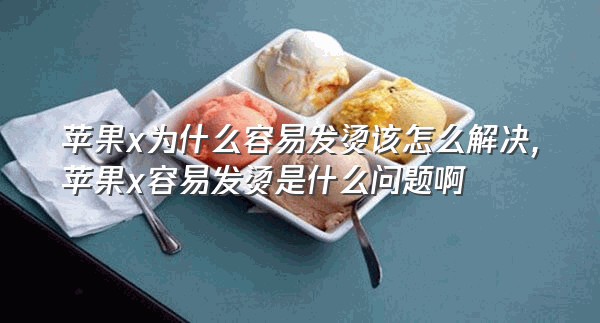 苹果x为什么容易发烫该怎么解决,苹果x容易发烫是什么问题啊