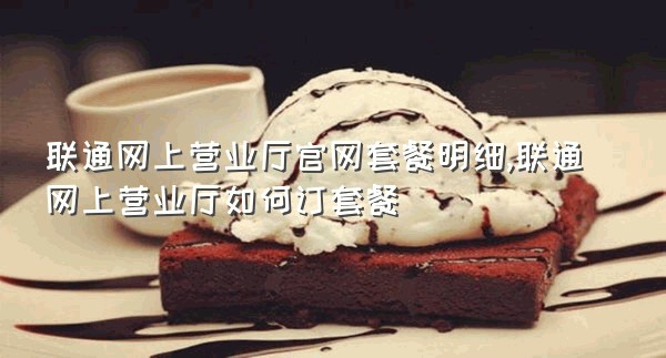 联通网上营业厅官网套餐明细,联通网上营业厅如何订套餐