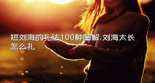 短刘海的扎法100种图解,刘海太长怎么扎