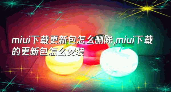 miui下载更新包怎么删除,miui下载的更新包怎么安装