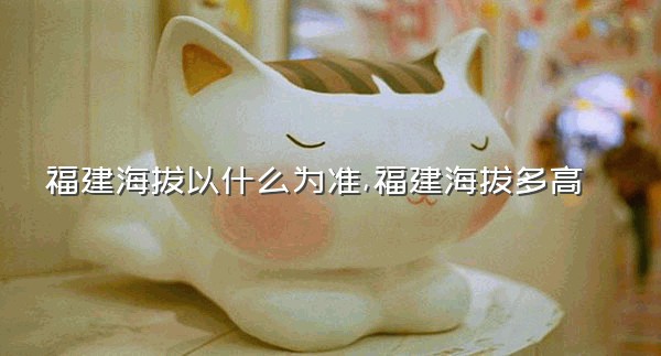 福建海拔以什么为准,福建海拔多高