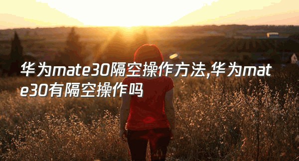 华为mate30隔空操作方法,华为mate30有隔空操作吗