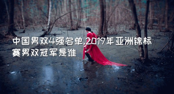 中国男双4强名单,2019年亚洲锦标赛男双冠军是谁