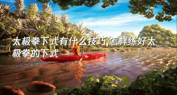 太极拳下式有什么技巧,怎样练好太极拳的下式