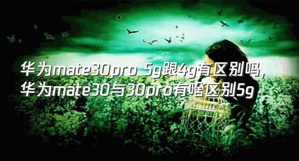 华为mate30pro 5g跟4g有区别吗,华为mate30与30pro有啥区别5g