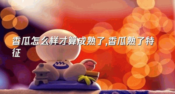 香瓜怎么样才算成熟了,香瓜熟了特征