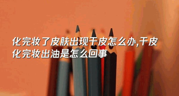 化完妆了皮肤出现干皮怎么办,干皮化完妆出油是怎么回事