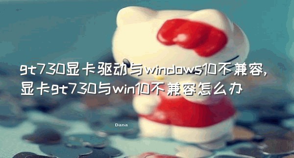 gt730显卡驱动与windows10不兼容,显卡gt730与win10不兼容怎么办