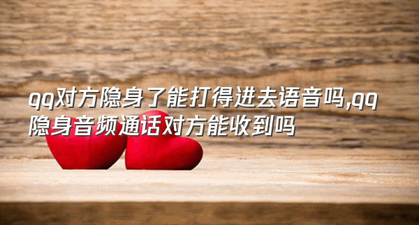 qq对方隐身了能打得进去语音吗,qq隐身音频通话对方能收到吗