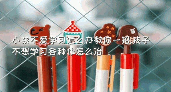 小孩不爱学习怎么办教你一招,孩子不想学习各种作怎么治