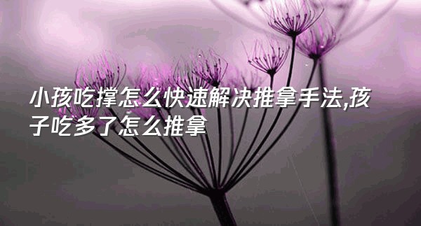 小孩吃撑怎么快速解决推拿手法,孩子吃多了怎么推拿