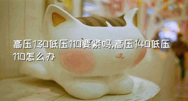 高压130低压110要紧吗,高压140低压110怎么办