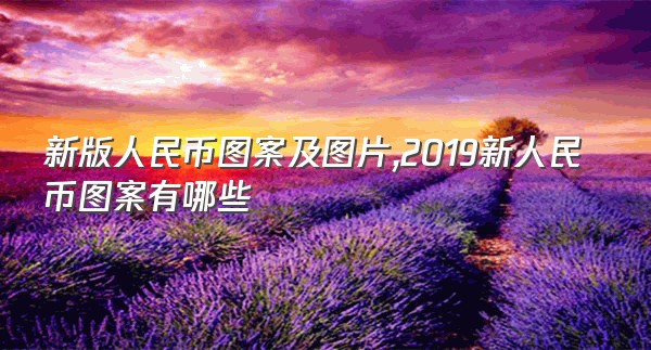 新版人民币图案及图片,2019新人民币图案有哪些